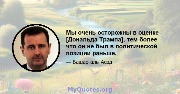 Мы очень осторожны в оценке [Дональда Трампа], тем более что он не был в политической позиции раньше.