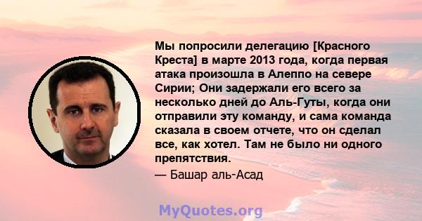 Мы попросили делегацию [Красного Креста] в марте 2013 года, когда первая атака произошла в Алеппо на севере Сирии; Они задержали его всего за несколько дней до Аль-Гуты, когда они отправили эту команду, и сама команда