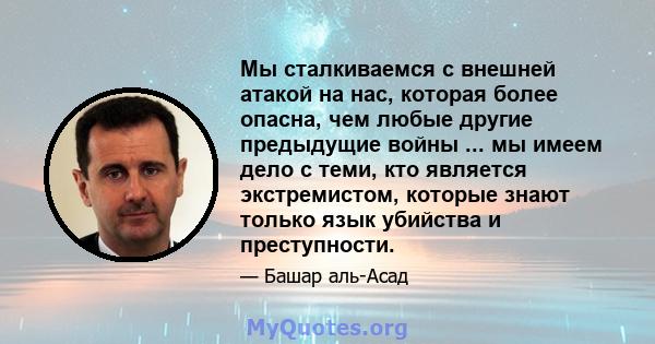 Мы сталкиваемся с внешней атакой на нас, которая более опасна, чем любые другие предыдущие войны ... мы имеем дело с теми, кто является экстремистом, которые знают только язык убийства и преступности.