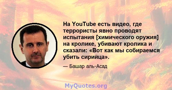 На YouTube есть видео, где террористы явно проводят испытания [химического оружия] на кролике, убивают кролика и сказали: «Вот как мы собираемся убить сирийца».