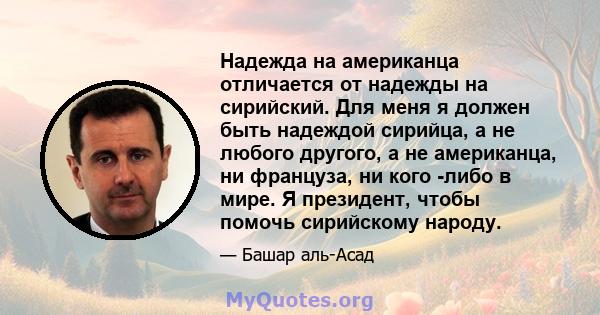 Надежда на американца отличается от надежды на сирийский. Для меня я должен быть надеждой сирийца, а не любого другого, а не американца, ни француза, ни кого -либо в мире. Я президент, чтобы помочь сирийскому народу.