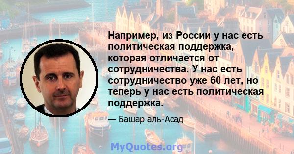 Например, из России у нас есть политическая поддержка, которая отличается от сотрудничества. У нас есть сотрудничество уже 60 лет, но теперь у нас есть политическая поддержка.