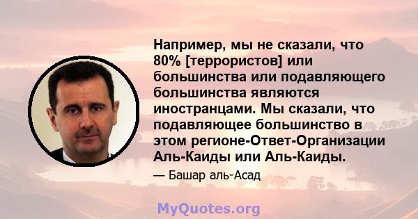 Например, мы не сказали, что 80% [террористов] или большинства или подавляющего большинства являются иностранцами. Мы сказали, что подавляющее большинство в этом регионе-Ответ-Организации Аль-Каиды или Аль-Каиды.