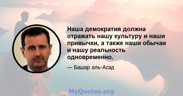 Наша демократия должна отражать нашу культуру и наши привычки, а также наши обычаи и нашу реальность одновременно.