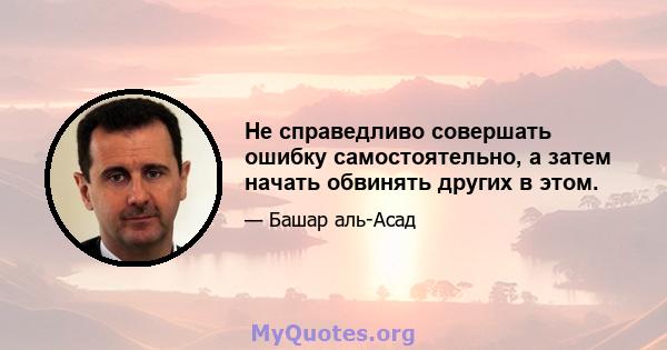 Не справедливо совершать ошибку самостоятельно, а затем начать обвинять других в этом.