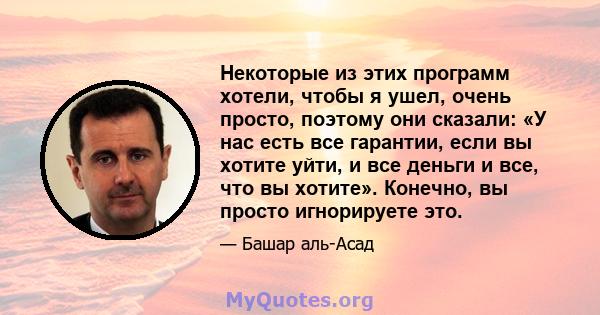 Некоторые из этих программ хотели, чтобы я ушел, очень просто, поэтому они сказали: «У нас есть все гарантии, если вы хотите уйти, и все деньги и все, что вы хотите». Конечно, вы просто игнорируете это.