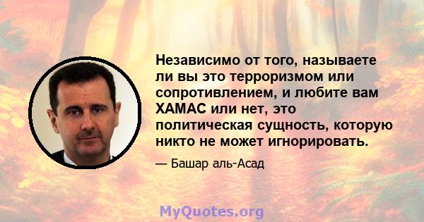 Независимо от того, называете ли вы это терроризмом или сопротивлением, и любите вам ХАМАС или нет, это политическая сущность, которую никто не может игнорировать.