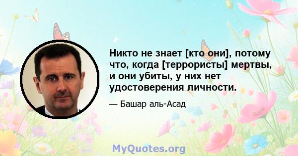 Никто не знает [кто они], потому что, когда [террористы] мертвы, и они убиты, у них нет удостоверения личности.