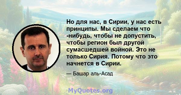 Но для нас, в Сирии, у нас есть принципы. Мы сделаем что -нибудь, чтобы не допустить, чтобы регион был другой сумасшедшей войной. Это не только Сирия. Потому что это начнется в Сирии.