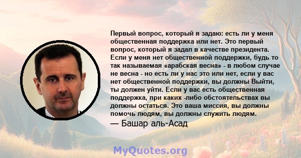 Первый вопрос, который я задаю: есть ли у меня общественная поддержка или нет. Это первый вопрос, который я задал в качестве президента. Если у меня нет общественной поддержки, будь то так называемая «арабская весна» -