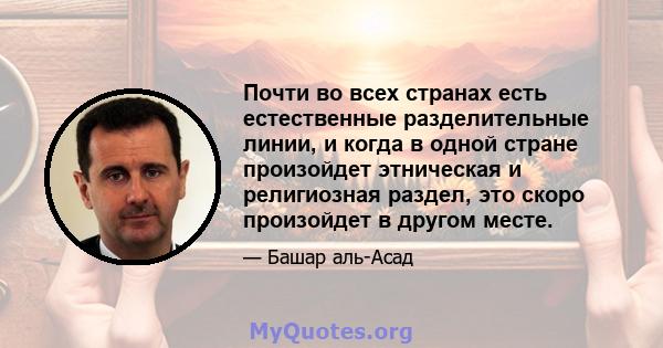 Почти во всех странах есть естественные разделительные линии, и когда в одной стране произойдет этническая и религиозная раздел, это скоро произойдет в другом месте.