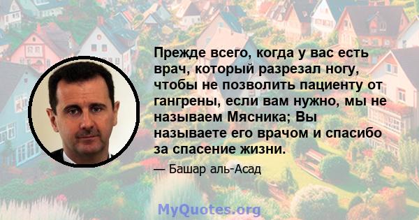 Прежде всего, когда у вас есть врач, который разрезал ногу, чтобы не позволить пациенту от гангрены, если вам нужно, мы не называем Мясника; Вы называете его врачом и спасибо за спасение жизни.