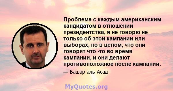 Проблема с каждым американским кандидатом в отношении президентства, я не говорю не только об этой кампании или выборах, но в целом, что они говорят что -то во время кампании, и они делают противоположное после кампании.