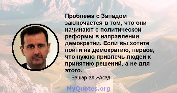 Проблема с Западом заключается в том, что они начинают с политической реформы в направлении демократии. Если вы хотите пойти на демократию, первое, что нужно привлечь людей к принятию решений, а не для этого.