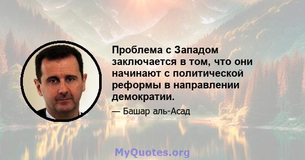 Проблема с Западом заключается в том, что они начинают с политической реформы в направлении демократии.