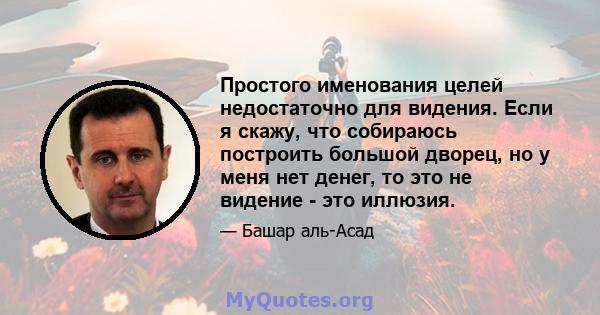 Простого именования целей недостаточно для видения. Если я скажу, что собираюсь построить большой дворец, но у меня нет денег, то это не видение - это иллюзия.