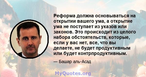 Реформа должна основываться на открытии вашего ума, а открытие ума не поступает из указов или законов. Это происходит из целого набора обстоятельств, которые, если у вас нет, все, что вы делаете, не будет продуктивным