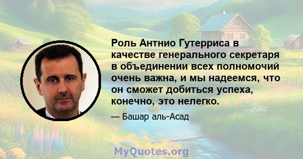 Роль Антнио Гутерриса в качестве генерального секретаря в объединении всех полномочий очень важна, и мы надеемся, что он сможет добиться успеха, конечно, это нелегко.