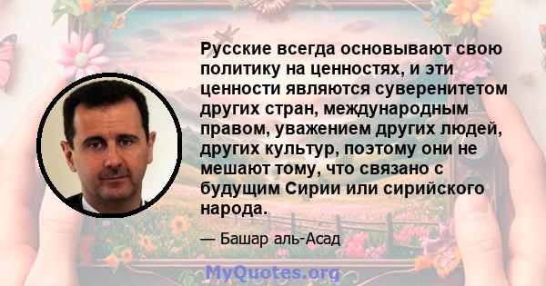 Русские всегда основывают свою политику на ценностях, и эти ценности являются суверенитетом других стран, международным правом, уважением других людей, других культур, поэтому они не мешают тому, что связано с будущим