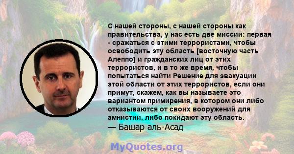 С нашей стороны, с нашей стороны как правительства, у нас есть две миссии: первая - сражаться с этими террористами, чтобы освободить эту область [восточную часть Алеппо] и гражданских лиц от этих террористов, и в то же