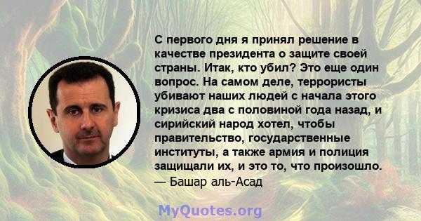 С первого дня я принял решение в качестве президента о защите своей страны. Итак, кто убил? Это еще один вопрос. На самом деле, террористы убивают наших людей с начала этого кризиса два с половиной года назад, и