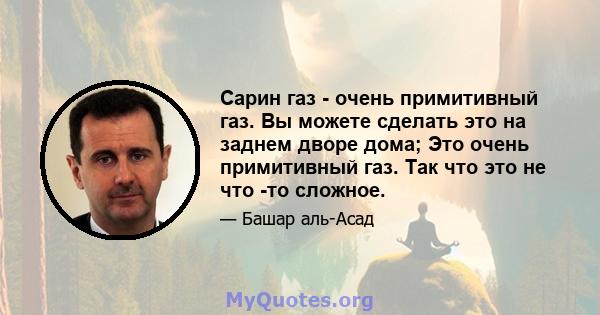 Сарин газ - очень примитивный газ. Вы можете сделать это на заднем дворе дома; Это очень примитивный газ. Так что это не что -то сложное.