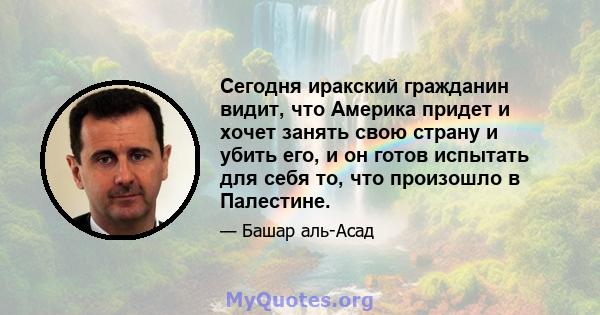 Сегодня иракский гражданин видит, что Америка придет и хочет занять свою страну и убить его, и он готов испытать для себя то, что произошло в Палестине.