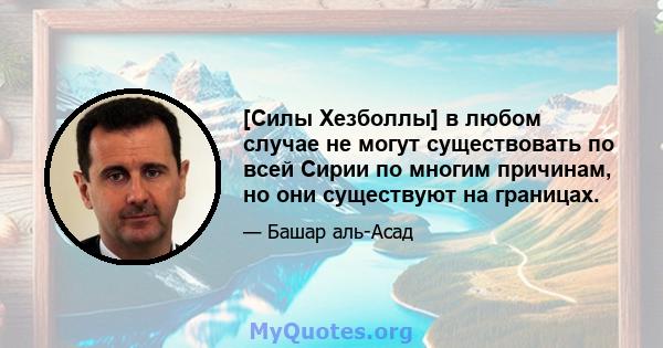 [Силы Хезболлы] в любом случае не могут существовать по всей Сирии по многим причинам, но они существуют на границах.