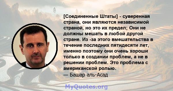 [Соединенные Штаты] - суверенная страна, они являются независимой страной, но это их предел; Они не должны мешать в любой другой стране. Из -за этого вмешательства в течение последних пятидесяти лет, именно поэтому они