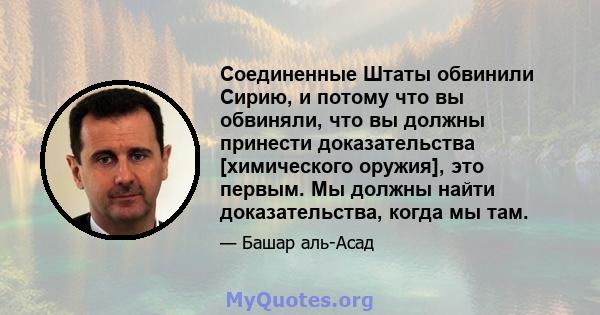 Соединенные Штаты обвинили Сирию, и потому что вы обвиняли, что вы должны принести доказательства [химического оружия], это первым. Мы должны найти доказательства, когда мы там.