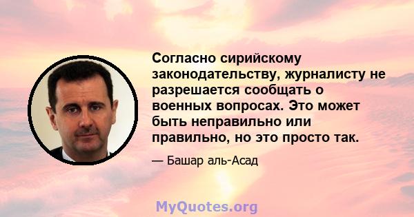 Согласно сирийскому законодательству, журналисту не разрешается сообщать о военных вопросах. Это может быть неправильно или правильно, но это просто так.