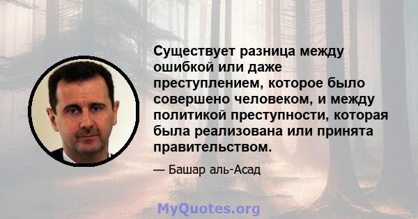 Существует разница между ошибкой или даже преступлением, которое было совершено человеком, и между политикой преступности, которая была реализована или принята правительством.