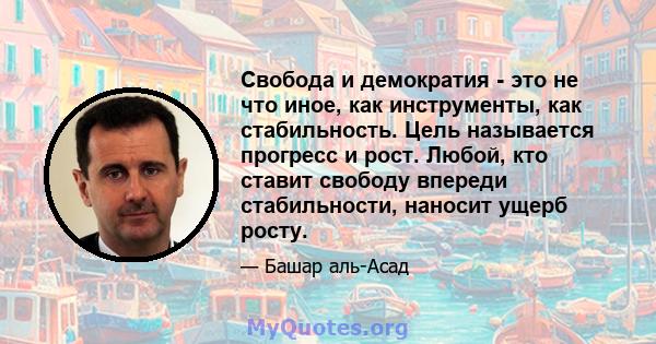 Свобода и демократия - это не что иное, как инструменты, как стабильность. Цель называется прогресс и рост. Любой, кто ставит свободу впереди стабильности, наносит ущерб росту.