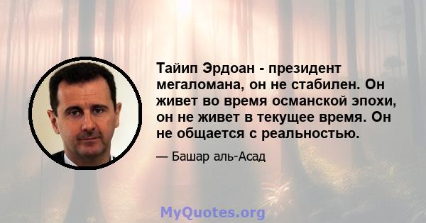 Тайип Эрдоан - президент мегаломана, он не стабилен. Он живет во время османской эпохи, он не живет в текущее время. Он не общается с реальностью.