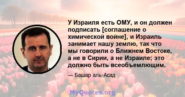 У Израиля есть ОМУ, и он должен подписать [соглашение о химической войне], и Израиль занимает нашу землю, так что мы говорили о Ближнем Востоке, а не в Сирии, а не Израиле; это должно быть всеобъемлющим.