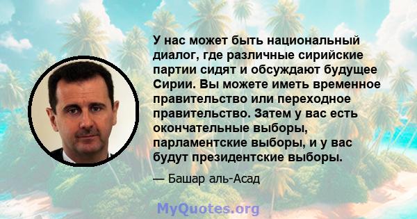 У нас может быть национальный диалог, где различные сирийские партии сидят и обсуждают будущее Сирии. Вы можете иметь временное правительство или переходное правительство. Затем у вас есть окончательные выборы,