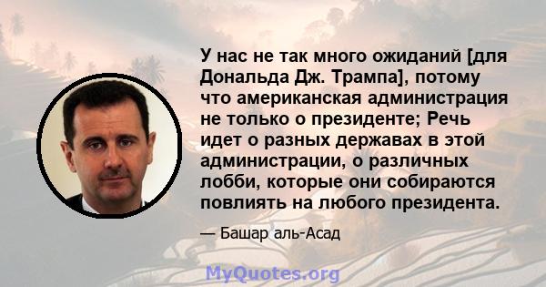 У нас не так много ожиданий [для Дональда Дж. Трампа], потому что американская администрация не только о президенте; Речь идет о разных державах в этой администрации, о различных лобби, которые они собираются повлиять