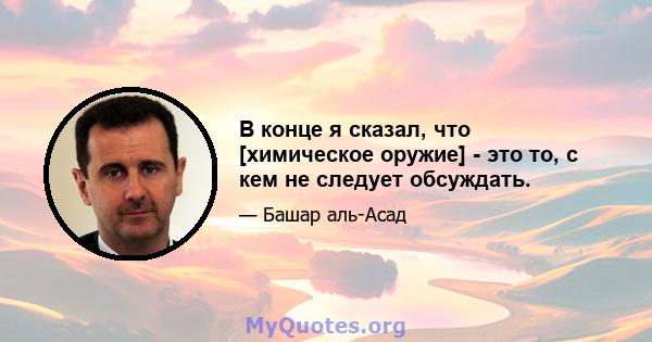 В конце я сказал, что [химическое оружие] - это то, с кем не следует обсуждать.