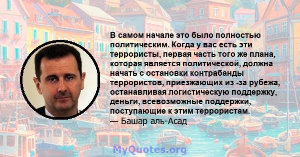 В самом начале это было полностью политическим. Когда у вас есть эти террористы, первая часть того же плана, которая является политической, должна начать с остановки контрабанды террористов, приезжающих из -за рубежа,