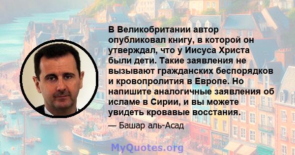 В Великобритании автор опубликовал книгу, в которой он утверждал, что у Иисуса Христа были дети. Такие заявления не вызывают гражданских беспорядков и кровопролития в Европе. Но напишите аналогичные заявления об исламе