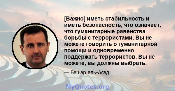 [Важно] иметь стабильность и иметь безопасность, что означает, что гуманитарные равенства борьбы с террористами. Вы не можете говорить о гуманитарной помощи и одновременно поддержать террористов. Вы не можете, вы должны 