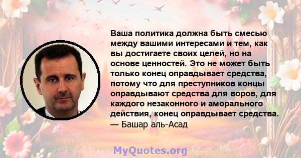 Ваша политика должна быть смесью между вашими интересами и тем, как вы достигаете своих целей, но на основе ценностей. Это не может быть только конец оправдывает средства, потому что для преступников концы оправдывают