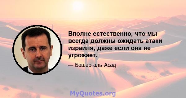 Вполне естественно, что мы всегда должны ожидать атаки израиля, даже если она не угрожает.