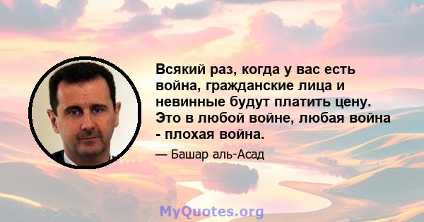 Всякий раз, когда у вас есть война, гражданские лица и невинные будут платить цену. Это в любой войне, любая война - плохая война.