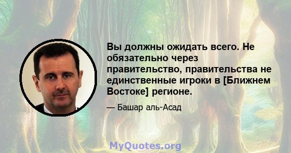 Вы должны ожидать всего. Не обязательно через правительство, правительства не единственные игроки в [Ближнем Востоке] регионе.