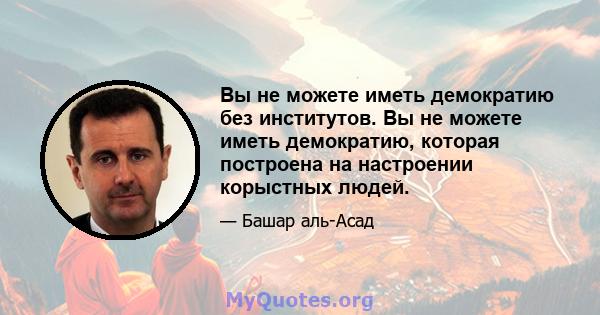 Вы не можете иметь демократию без институтов. Вы не можете иметь демократию, которая построена на настроении корыстных людей.