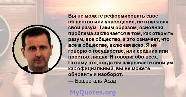 Вы не можете реформировать свое общество или учреждение, не открывая свой разум. Таким образом, основная проблема заключается в том, как открыть разум, все общество, а это означает, что все в обществе, включая всех. Я