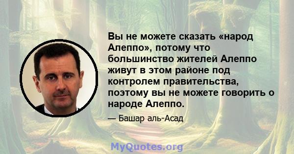 Вы не можете сказать «народ Алеппо», потому что большинство жителей Алеппо живут в этом районе под контролем правительства, поэтому вы не можете говорить о народе Алеппо.