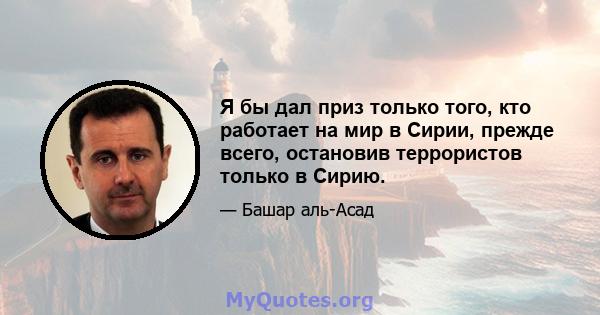 Я бы дал приз только того, кто работает на мир в Сирии, прежде всего, остановив террористов только в Сирию.