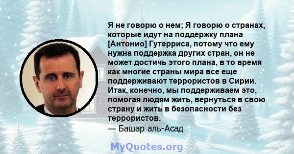 Я не говорю о нем; Я говорю о странах, которые идут на поддержку плана [Антонио] Гутерриса, потому что ему нужна поддержка других стран, он не может достичь этого плана, в то время как многие страны мира все еще